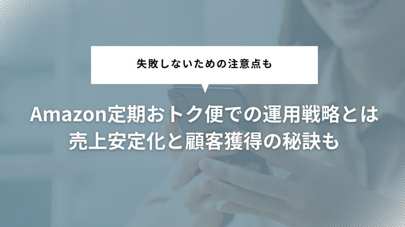 Amazon定期おトク便で失敗しないための4つの運用戦略|売上安定化と顧客獲得の秘訣も