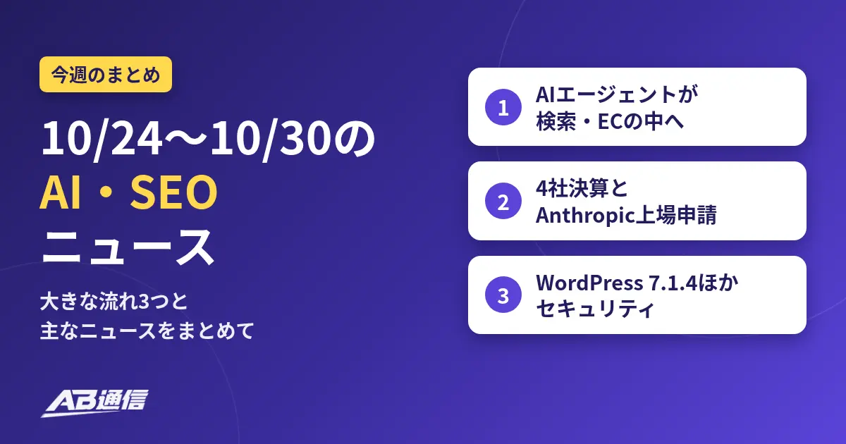 AB通信「今週のまとめ」のアイキャッチ。10/24〜10/30のAI・SEOニュース。大きな流れは、1 AIエージェントが検索・ECの中へ、2 4社決算とAnthropic上場申請、3 WordPress 7.1.4ほかセキュリティ